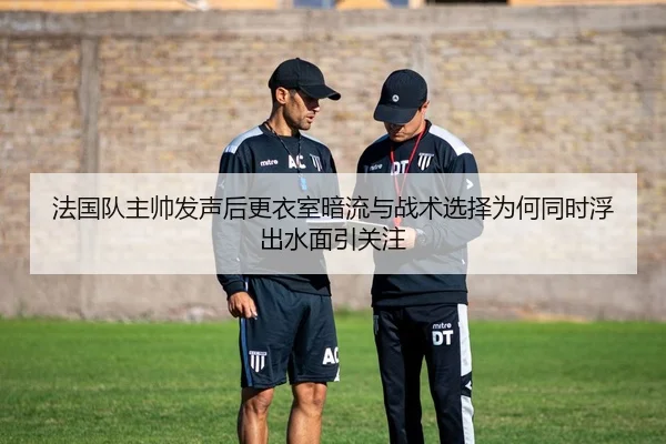 法国队主帅发声后更衣室暗流与战术选择为何同时浮出水面引关注